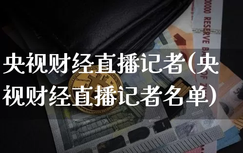 央视财经直播记者(央视财经直播记者名单)_https://www.huakunhengjia.com_财经资讯_第1张