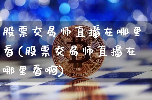 股票交易师直播在哪里看(股票交易师直播在哪里看啊)_https://www.huakunhengjia.com_金融资讯_第1张