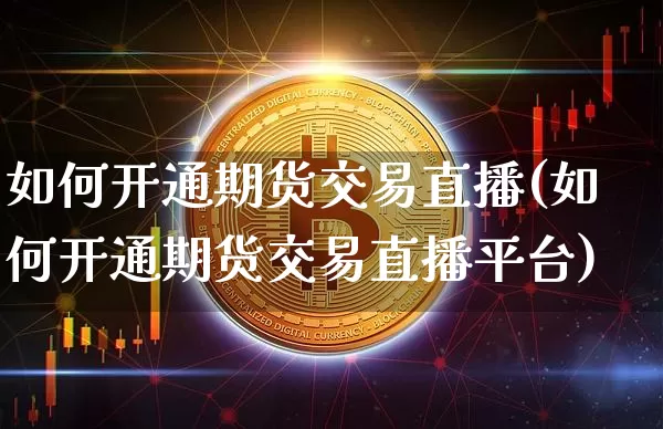 如何开通期货交易直播(如何开通期货交易直播平台)_https://www.huakunhengjia.com_期货资讯_第1张