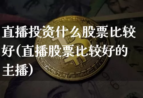 直播投资什么股票比较好(直播股票比较好的主播)_https://www.huakunhengjia.com_期货资讯_第1张
