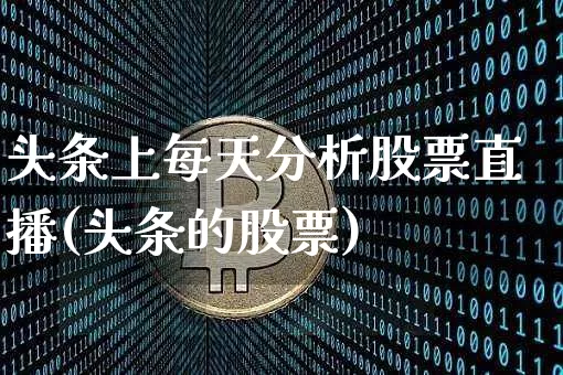 头条上每天分析股票直播(头条的股票)_https://www.huakunhengjia.com_财经资讯_第1张