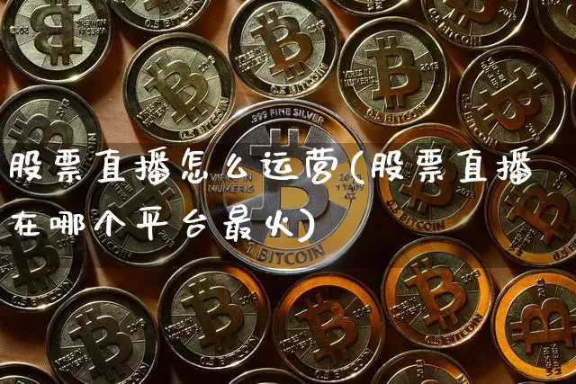 股票直播怎么运营(股票直播在哪个平台最火)_https://www.huakunhengjia.com_期货资讯_第1张