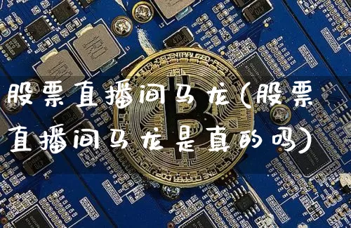 股票直播间马龙(股票直播间马龙是真的吗)_https://www.huakunhengjia.com_财经资讯_第1张