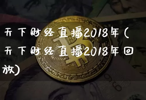 天下财经直播2018年(天下财经直播2018年回放)_https://www.huakunhengjia.com_期货资讯_第1张