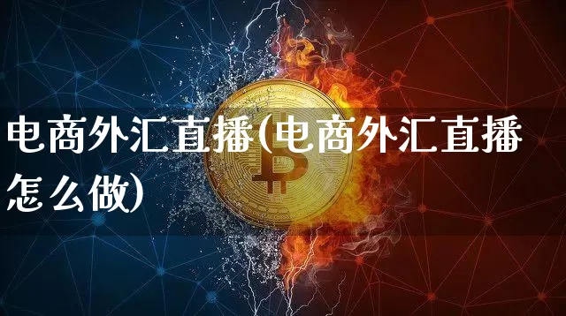 电商外汇直播(电商外汇直播怎么做)_https://www.huakunhengjia.com_财经资讯_第1张