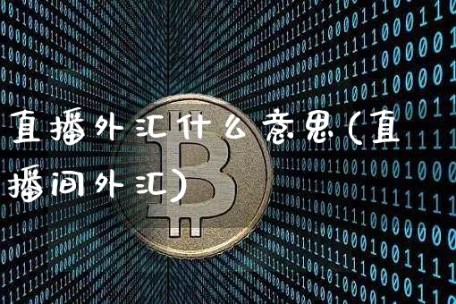 直播外汇什么意思(直播间外汇)_https://www.huakunhengjia.com_财经资讯_第1张