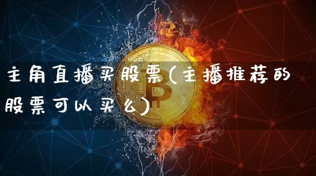 主角直播买股票(主播推荐的股票可以买么)_https://www.huakunhengjia.com_股票资讯_第1张
