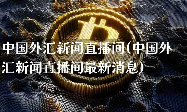 中国外汇新闻直播间(中国外汇新闻直播间最新消息)_https://www.huakunhengjia.com_期货资讯_第1张