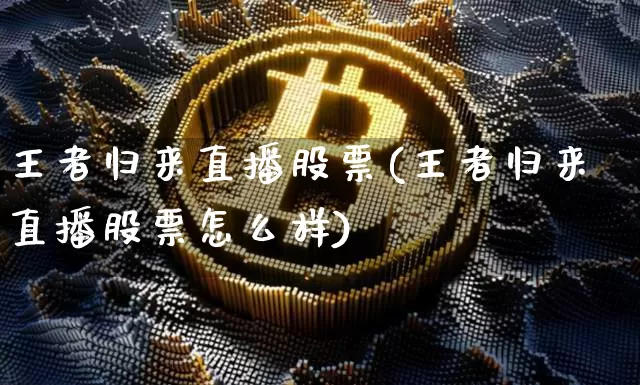 王者归来直播股票(王者归来直播股票怎么样)_https://www.huakunhengjia.com_财经资讯_第1张