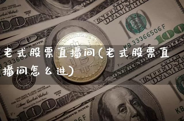 老式股票直播间(老式股票直播间怎么进)_https://www.huakunhengjia.com_期货资讯_第1张