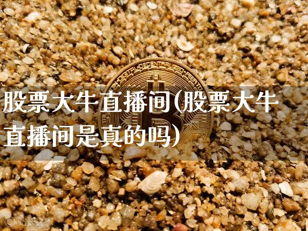 股票大牛直播间(股票大牛直播间是真的吗)_https://www.huakunhengjia.com_金融资讯_第1张