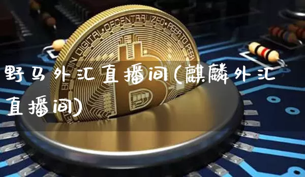 野马外汇直播间(麒麟外汇直播间)_https://www.huakunhengjia.com_财经资讯_第1张