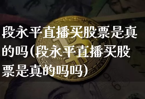段永平直播买股票是真的吗(段永平直播买股票是真的吗吗)_https://www.huakunhengjia.com_金融资讯_第1张