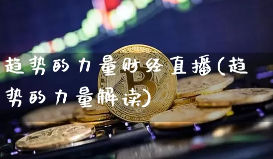 趋势的力量财经直播(趋势的力量解读)_https://www.huakunhengjia.com_财经资讯_第1张