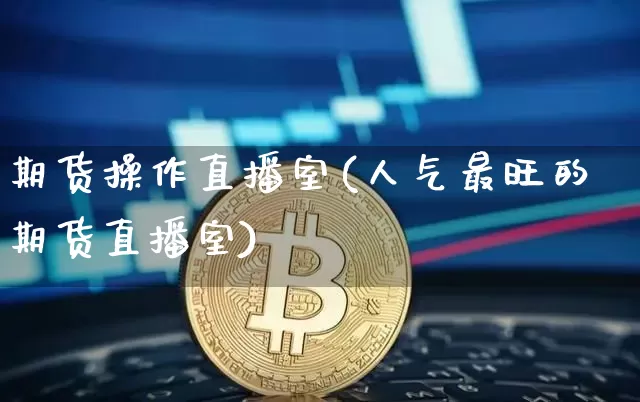 期货操作直播室(人气最旺的期货直播室)_https://www.huakunhengjia.com_财经资讯_第1张