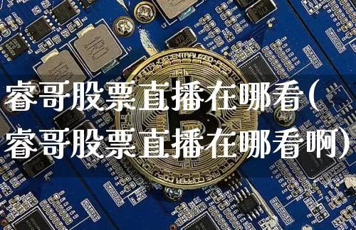 睿哥股票直播在哪看(睿哥股票直播在哪看啊)_https://www.huakunhengjia.com_期货资讯_第1张