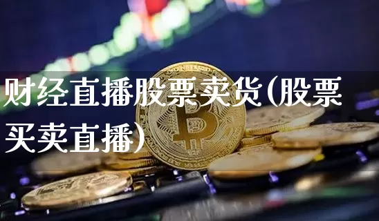 财经直播股票卖货(股票买卖直播)_https://www.huakunhengjia.com_财经资讯_第1张