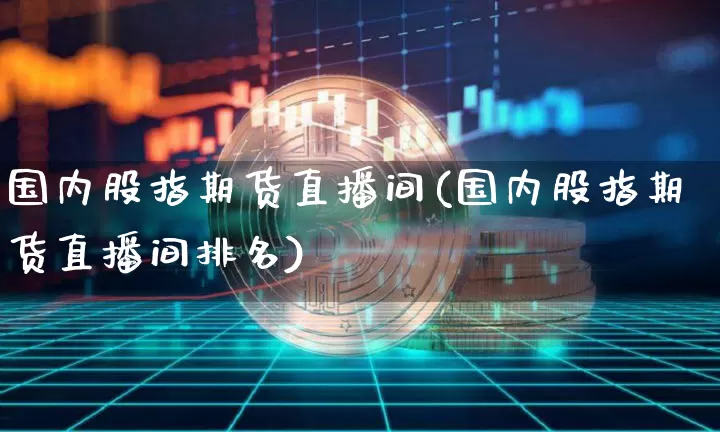 国内股指期货直播间(国内股指期货直播间排名)_https://www.huakunhengjia.com_财经资讯_第1张