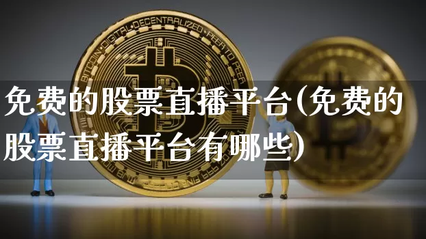 免费的股票直播平台(免费的股票直播平台有哪些)_https://www.huakunhengjia.com_金融资讯_第1张
