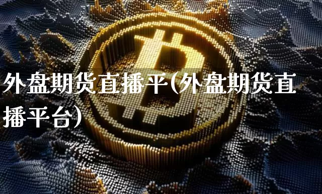 外盘期货直播平(外盘期货直播平台)_https://www.huakunhengjia.com_期货资讯_第1张