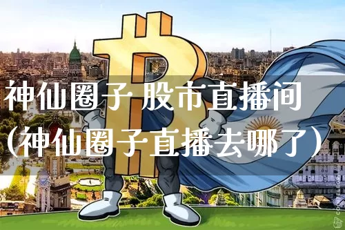 神仙圈子 股市直播间(神仙圈子直播去哪了)_https://www.huakunhengjia.com_财经资讯_第1张