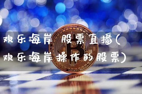 欢乐海岸 股票直播(欢乐海岸操作的股票)_https://www.huakunhengjia.com_股票资讯_第1张