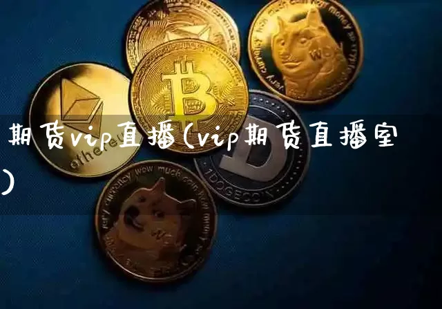 期货vip直播(vip期货直播室)_https://www.huakunhengjia.com_股票资讯_第1张