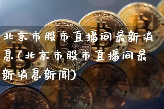 北京市股市直播间最新消息(北京市股市直播间最新消息新闻)_https://www.huakunhengjia.com_期货资讯_第1张