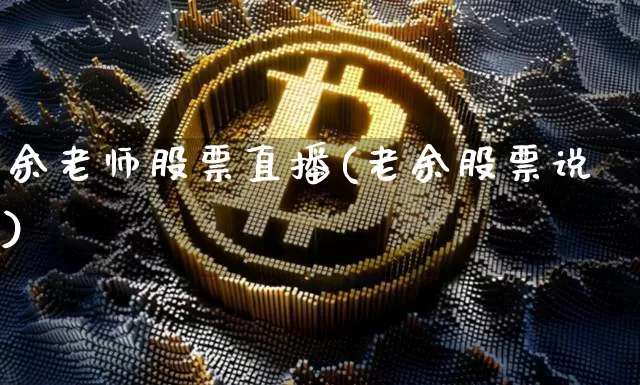 余老师股票直播(老余股票说)_https://www.huakunhengjia.com_股票资讯_第1张