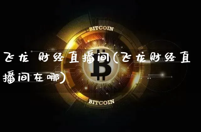飞龙 财经直播间(飞龙财经直播间在哪)_https://www.huakunhengjia.com_金融资讯_第1张