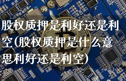 股权质押是利好还是利空(股权质押是什么意思利好还是利空)_https://www.huakunhengjia.com_期货资讯_第1张