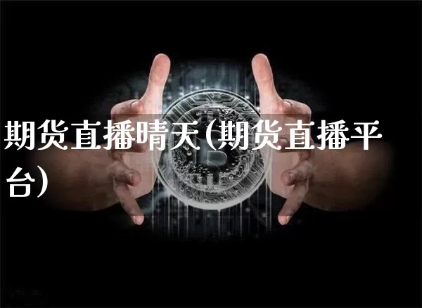 期货直播晴天(期货直播平台)_https://www.huakunhengjia.com_期货资讯_第1张