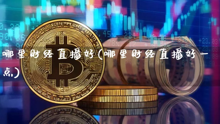 哪里财经直播好(哪里财经直播好一点)_https://www.huakunhengjia.com_期货资讯_第1张