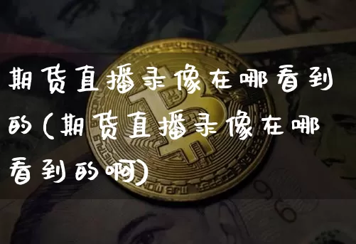期货直播录像在哪看到的(期货直播录像在哪看到的啊)_https://www.huakunhengjia.com_期货资讯_第1张