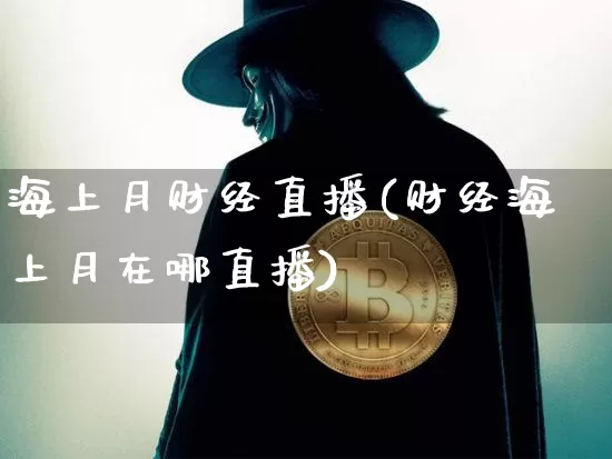 海上月财经直播(财经海上月在哪直播)_https://www.huakunhengjia.com_期货资讯_第1张
