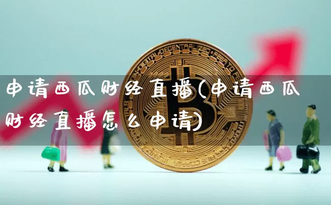 申请西瓜财经直播(申请西瓜财经直播怎么申请)_https://www.huakunhengjia.com_股票资讯_第1张