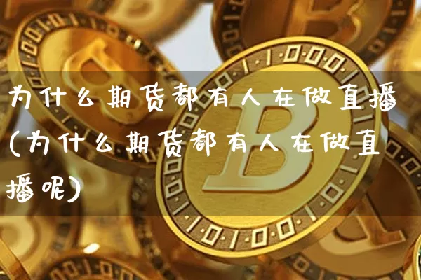为什么期货都有人在做直播(为什么期货都有人在做直播呢)_https://www.huakunhengjia.com_期货资讯_第1张