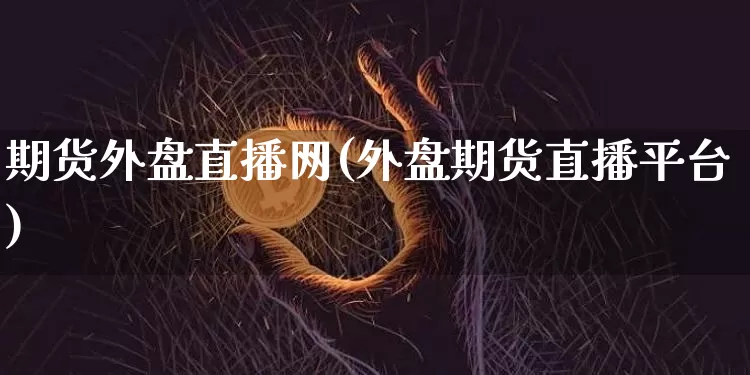 期货外盘直播网(外盘期货直播平台)_https://www.huakunhengjia.com_股票资讯_第1张