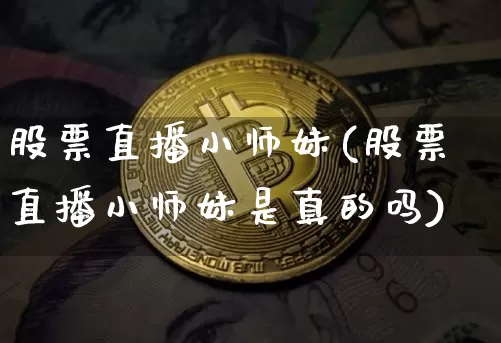 股票直播小师妹(股票直播小师妹是真的吗)_https://www.huakunhengjia.com_股票资讯_第1张