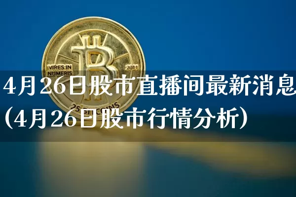 4月26日股市直播间最新消息(4月26日股市行情分析)_https://www.huakunhengjia.com_期货资讯_第1张