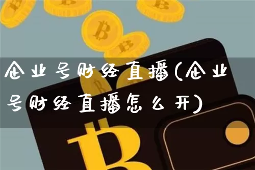 企业号财经直播(企业号财经直播怎么开)_https://www.huakunhengjia.com_股票资讯_第1张
