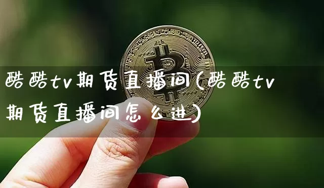 酷酷tv期货直播间(酷酷tv期货直播间怎么进)_https://www.huakunhengjia.com_股票资讯_第1张