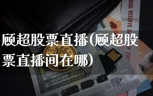顾超股票直播(顾超股票直播间在哪)_https://www.huakunhengjia.com_金融资讯_第1张