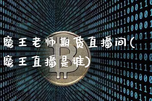 魔王老师期货直播间(魔王直播是谁)_https://www.huakunhengjia.com_期货资讯_第1张