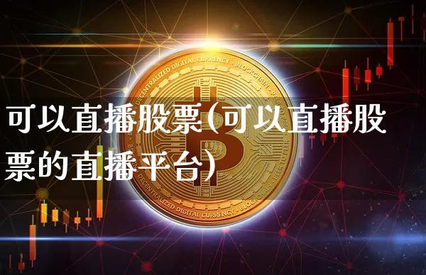 可以直播股票(可以直播股票的直播平台)_https://www.huakunhengjia.com_期货资讯_第1张