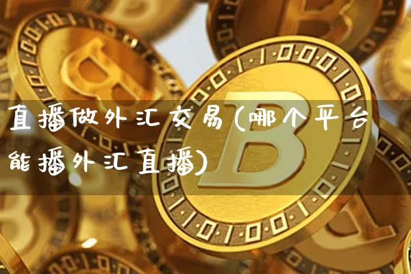 直播做外汇交易(哪个平台能播外汇直播)_https://www.huakunhengjia.com_金融资讯_第1张