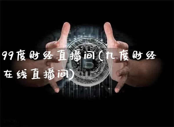 99度财经直播间(九度财经在线直播间)_https://www.huakunhengjia.com_股票资讯_第1张