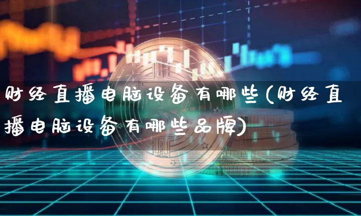 财经直播电脑设备有哪些(财经直播电脑设备有哪些品牌)_https://www.huakunhengjia.com_期货资讯_第1张