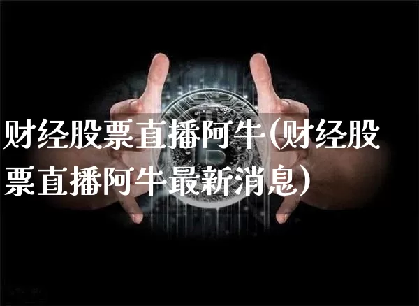 财经股票直播阿牛(财经股票直播阿牛最新消息)_https://www.huakunhengjia.com_财经资讯_第1张