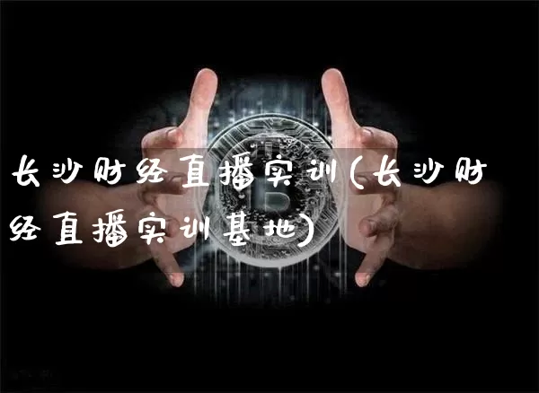 长沙财经直播实训(长沙财经直播实训基地)_https://www.huakunhengjia.com_金融资讯_第1张